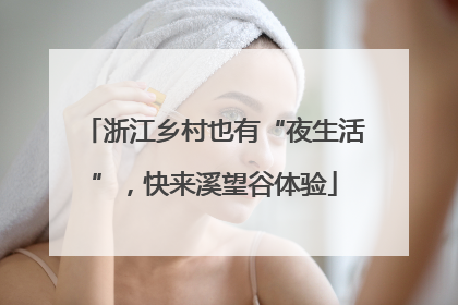 浙江乡村也有“夜生活”，快来溪望谷体验